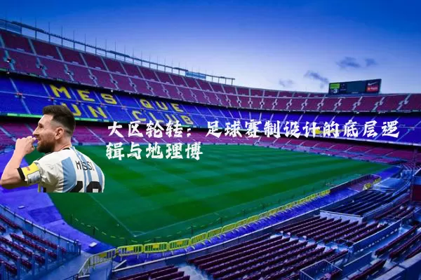 大区轮转:足球赛制设计的底层逻辑与地理博弈