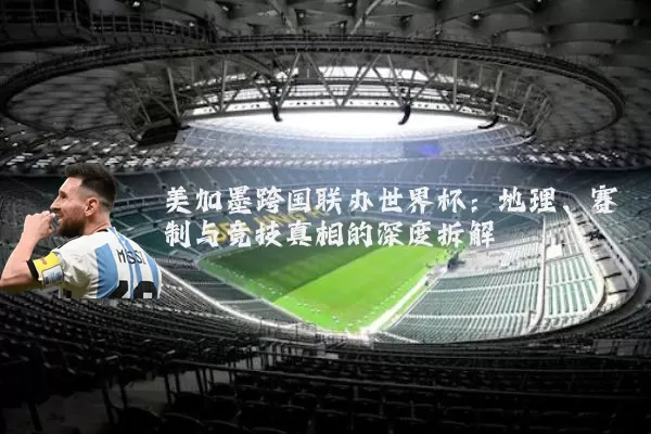 美加墨跨国联办世界杯:地理、赛制与竞技真相的深度拆解