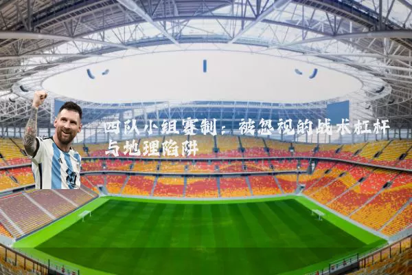 四队小组赛制：被忽视的战术杠杆与地理陷阱