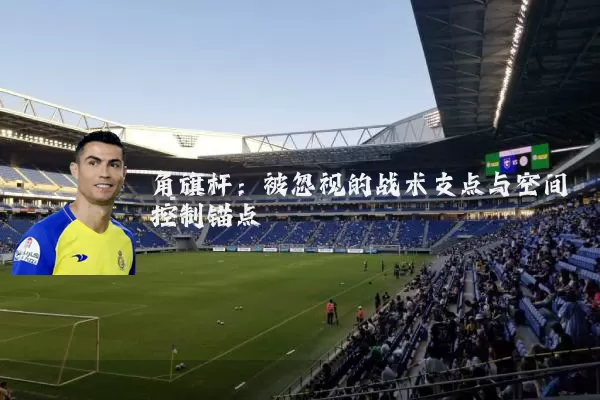 角旗杆:被忽视的战术支点与空间控制锚点