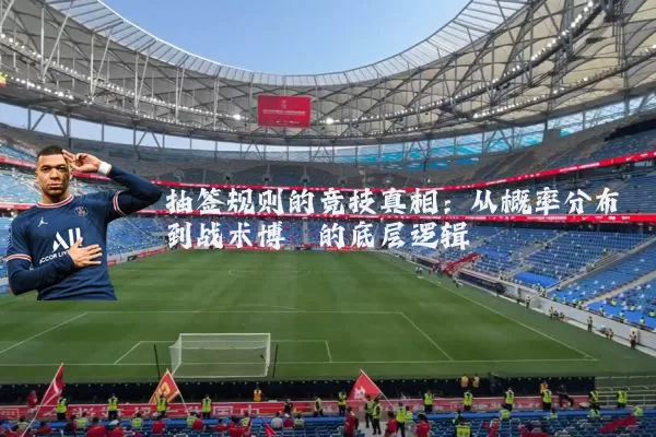 抽签规则的竞技真相:从概率分布到战术博弈的底层逻辑